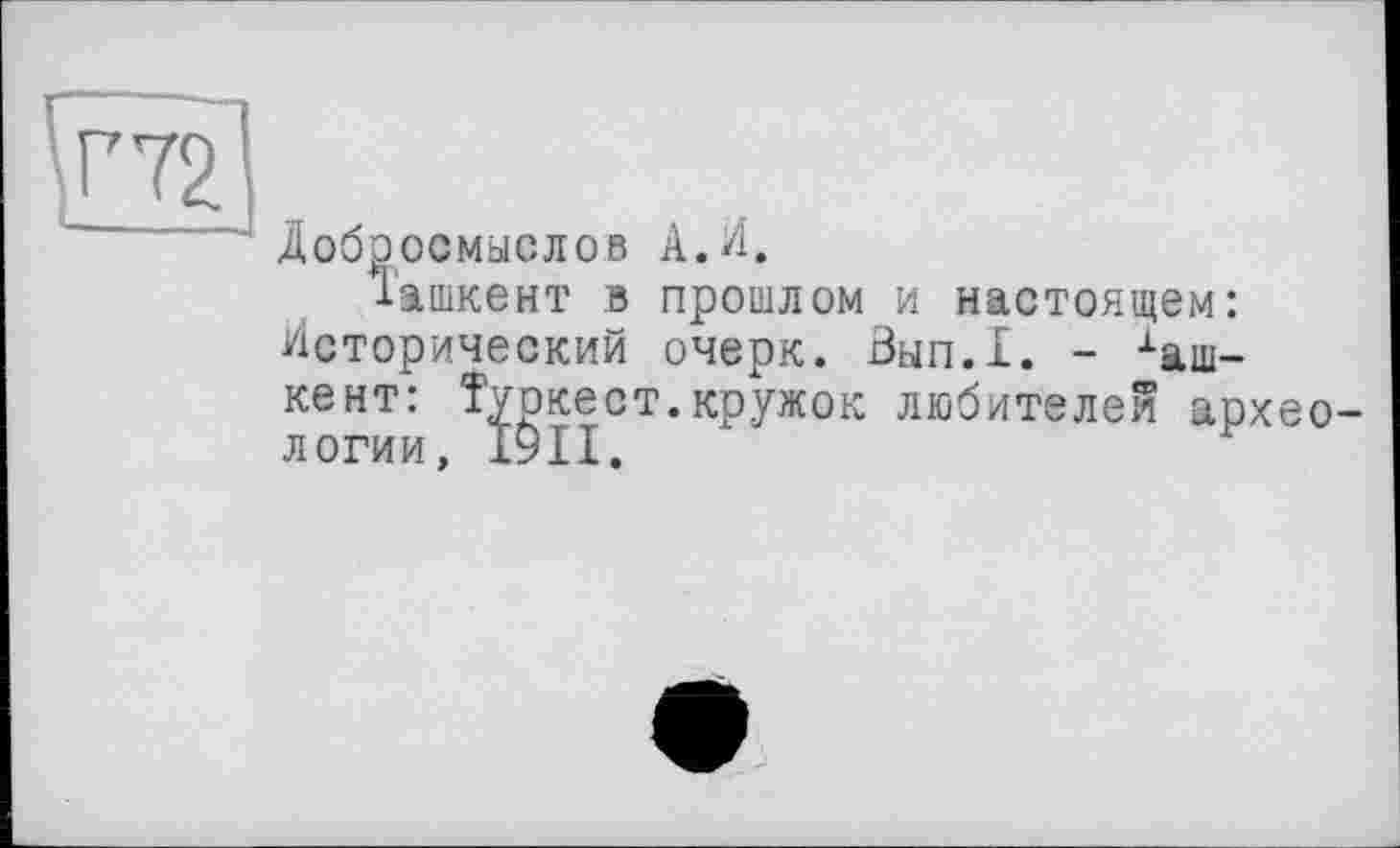 ﻿\Г72
Добросмыслов А.Л.
Ташкент в прошлом и настоящем: Исторический очерк. Зып.1. - хаш-кент: Туркест.кружок любителей археологии, 1911.